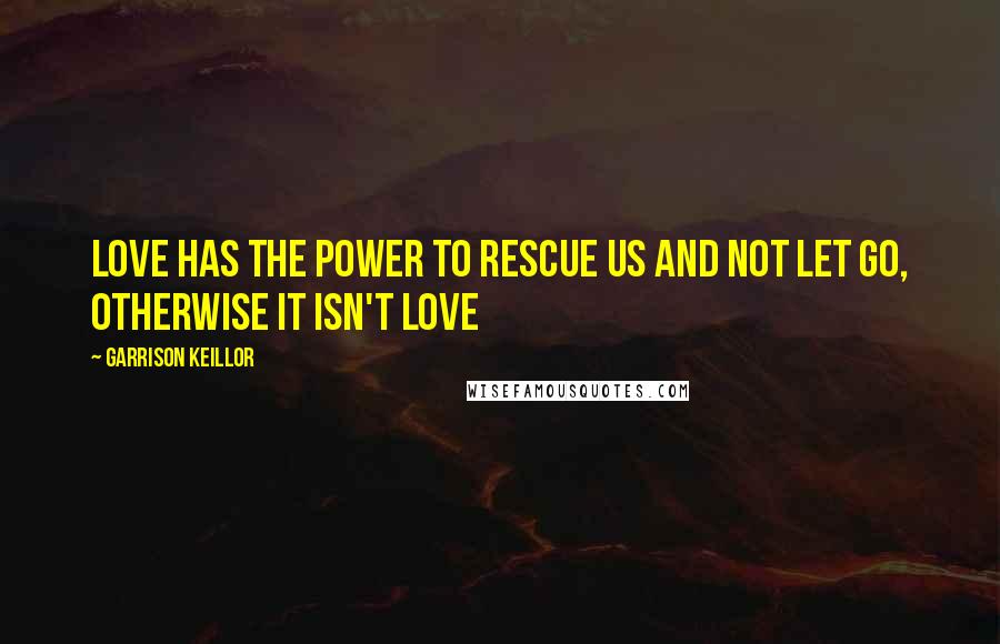 Garrison Keillor Quotes: Love has the power to rescue us and not let go, otherwise it isn't love