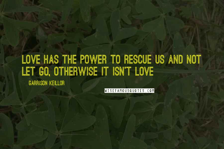 Garrison Keillor Quotes: Love has the power to rescue us and not let go, otherwise it isn't love