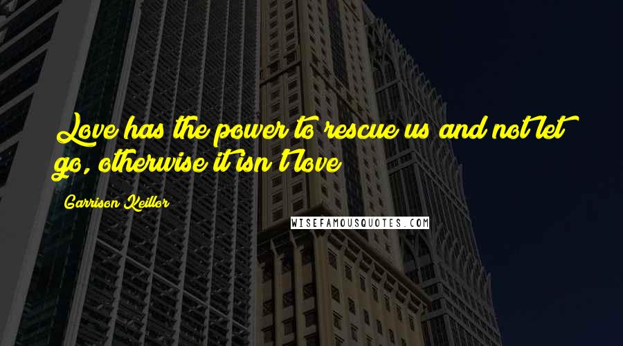 Garrison Keillor Quotes: Love has the power to rescue us and not let go, otherwise it isn't love