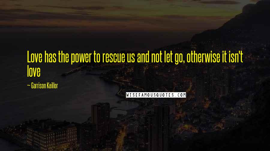 Garrison Keillor Quotes: Love has the power to rescue us and not let go, otherwise it isn't love