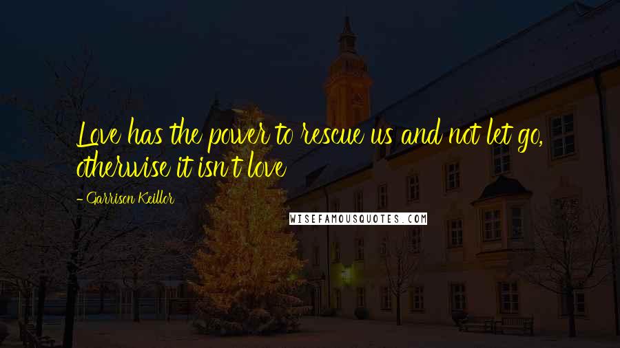 Garrison Keillor Quotes: Love has the power to rescue us and not let go, otherwise it isn't love