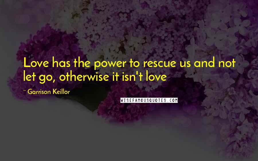 Garrison Keillor Quotes: Love has the power to rescue us and not let go, otherwise it isn't love