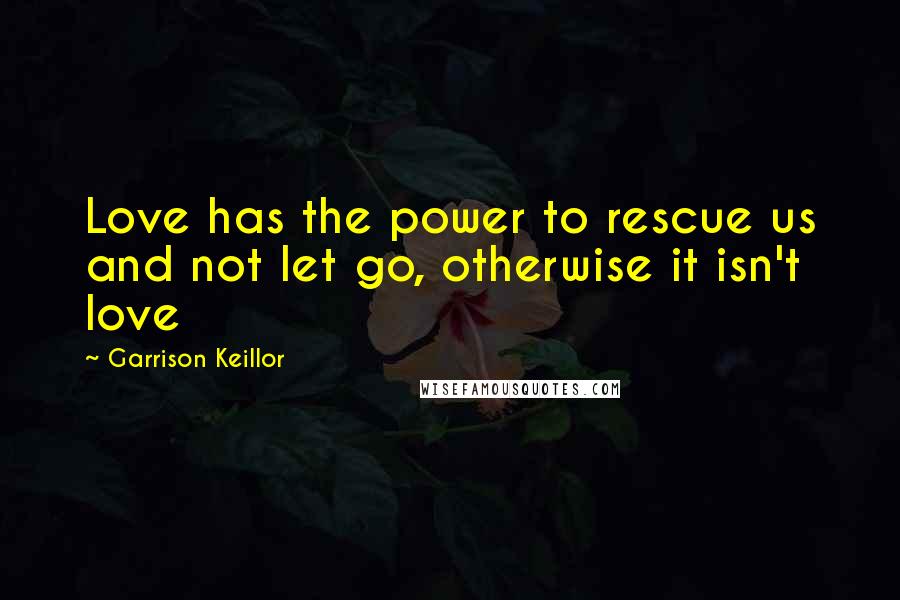 Garrison Keillor Quotes: Love has the power to rescue us and not let go, otherwise it isn't love