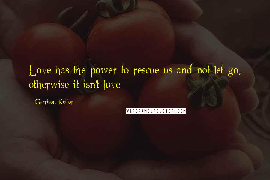 Garrison Keillor Quotes: Love has the power to rescue us and not let go, otherwise it isn't love