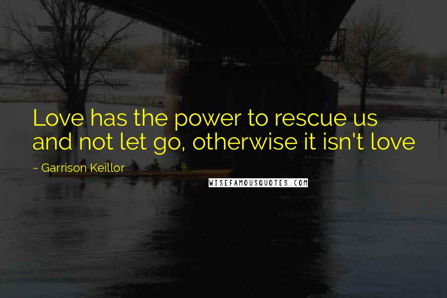 Garrison Keillor Quotes: Love has the power to rescue us and not let go, otherwise it isn't love