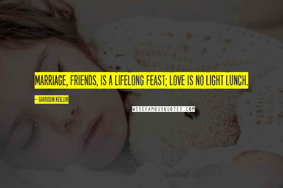 Garrison Keillor Quotes: Marriage, friends, is a lifelong feast; love is no light lunch.