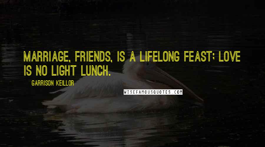 Garrison Keillor Quotes: Marriage, friends, is a lifelong feast; love is no light lunch.