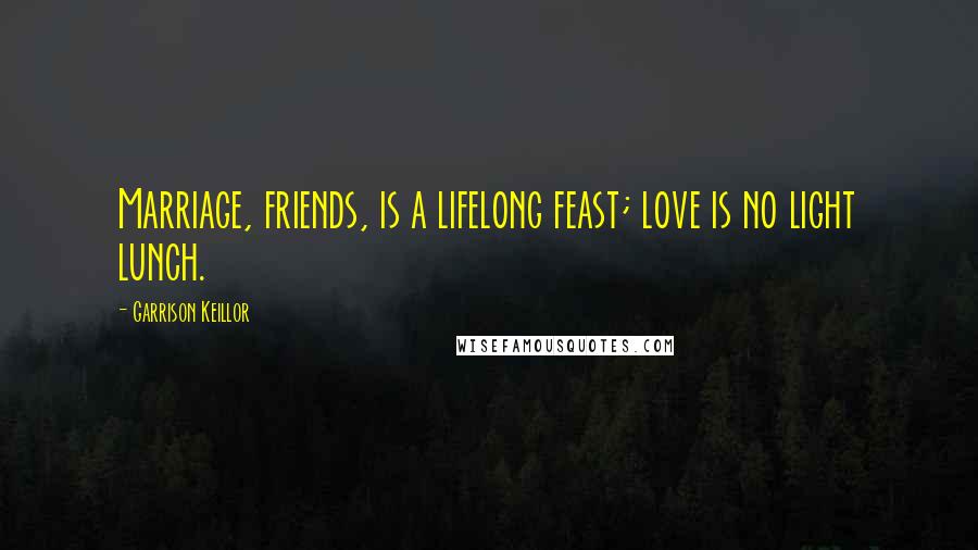 Garrison Keillor Quotes: Marriage, friends, is a lifelong feast; love is no light lunch.