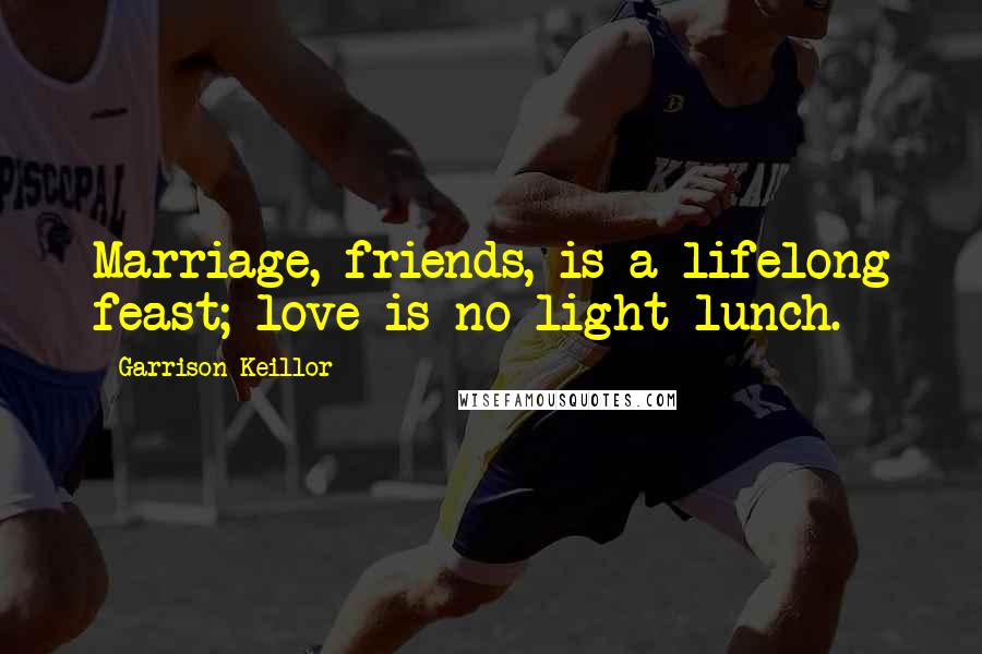 Garrison Keillor Quotes: Marriage, friends, is a lifelong feast; love is no light lunch.