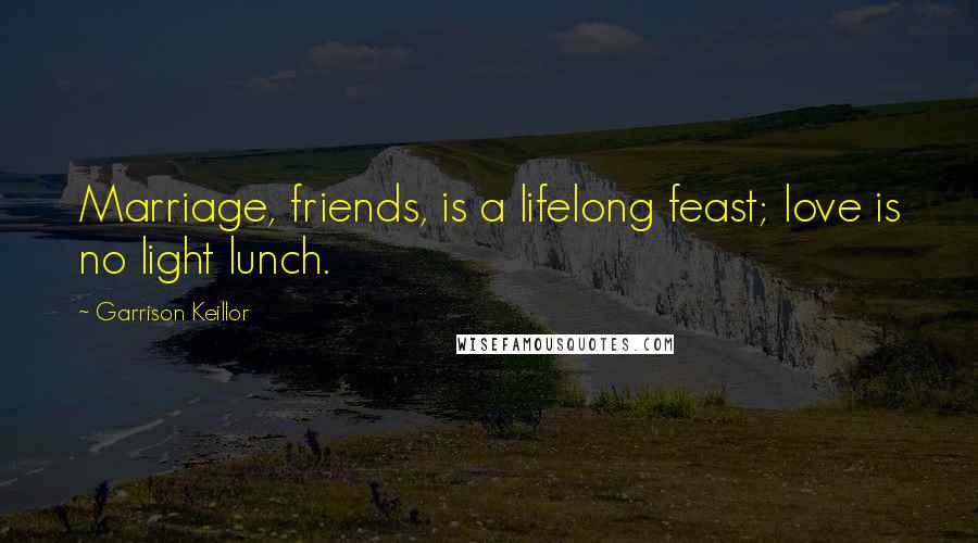 Garrison Keillor Quotes: Marriage, friends, is a lifelong feast; love is no light lunch.