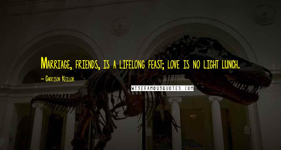 Garrison Keillor Quotes: Marriage, friends, is a lifelong feast; love is no light lunch.