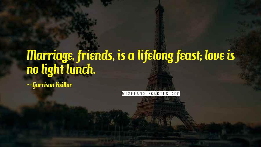 Garrison Keillor Quotes: Marriage, friends, is a lifelong feast; love is no light lunch.