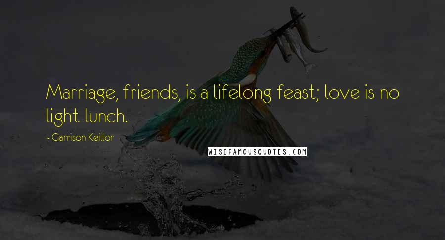 Garrison Keillor Quotes: Marriage, friends, is a lifelong feast; love is no light lunch.