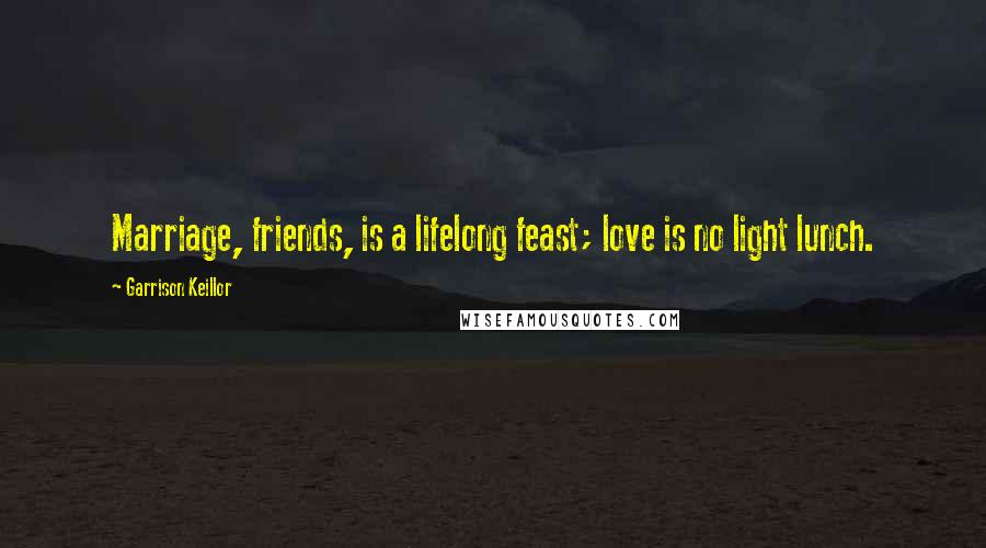 Garrison Keillor Quotes: Marriage, friends, is a lifelong feast; love is no light lunch.