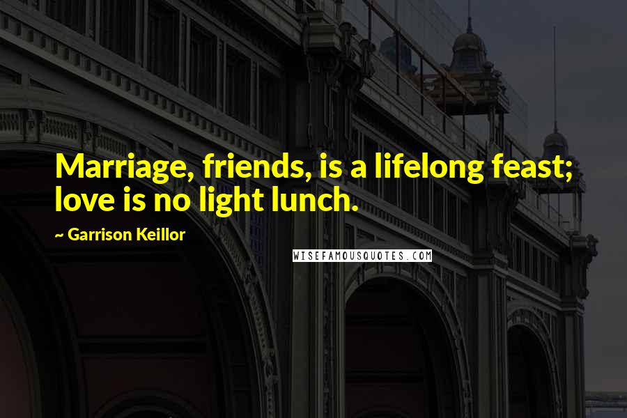 Garrison Keillor Quotes: Marriage, friends, is a lifelong feast; love is no light lunch.