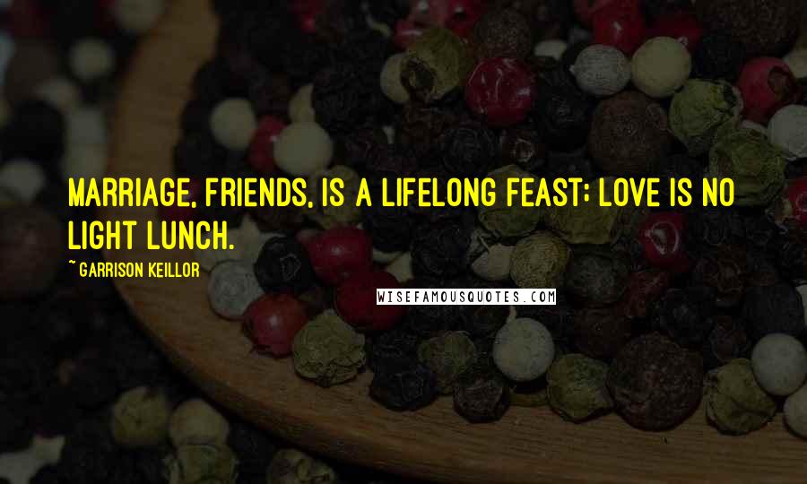 Garrison Keillor Quotes: Marriage, friends, is a lifelong feast; love is no light lunch.