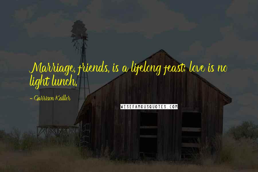 Garrison Keillor Quotes: Marriage, friends, is a lifelong feast; love is no light lunch.