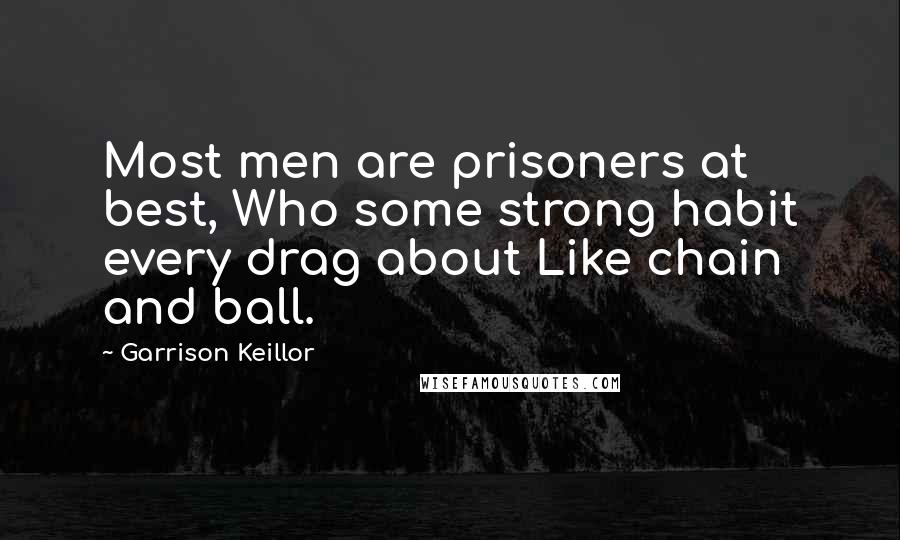 Garrison Keillor Quotes: Most men are prisoners at best, Who some strong habit every drag about Like chain and ball.