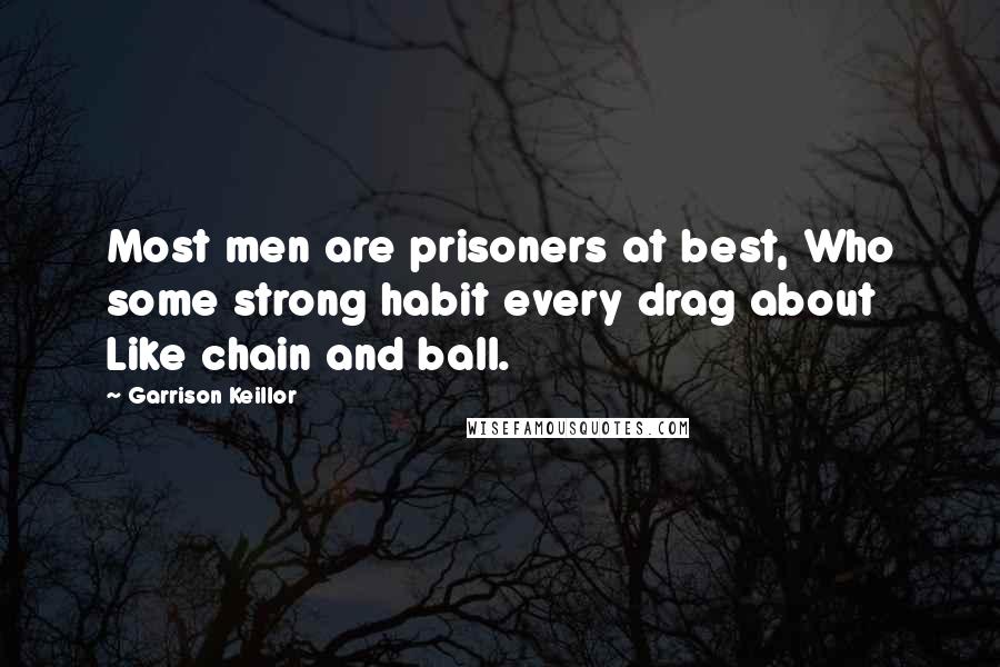 Garrison Keillor Quotes: Most men are prisoners at best, Who some strong habit every drag about Like chain and ball.