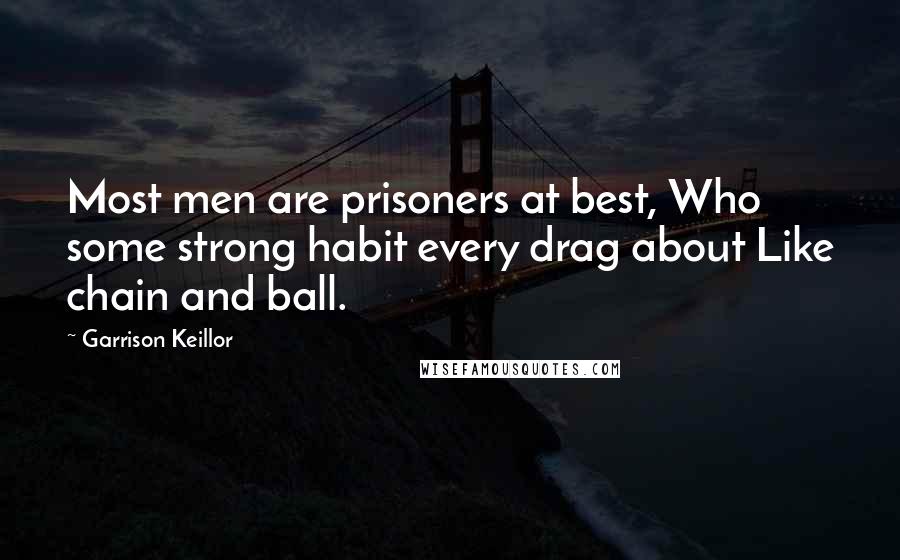 Garrison Keillor Quotes: Most men are prisoners at best, Who some strong habit every drag about Like chain and ball.