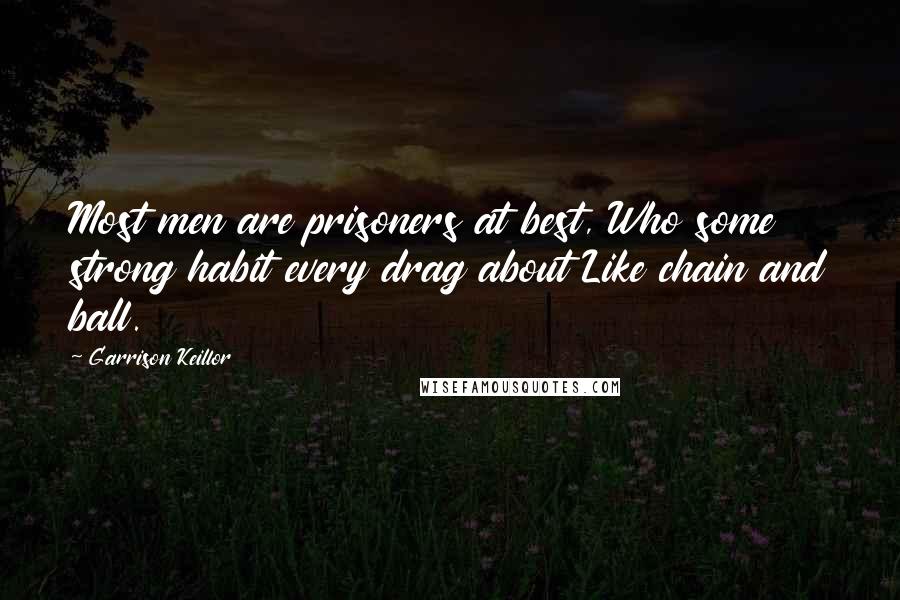 Garrison Keillor Quotes: Most men are prisoners at best, Who some strong habit every drag about Like chain and ball.