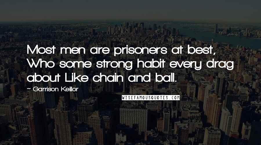 Garrison Keillor Quotes: Most men are prisoners at best, Who some strong habit every drag about Like chain and ball.