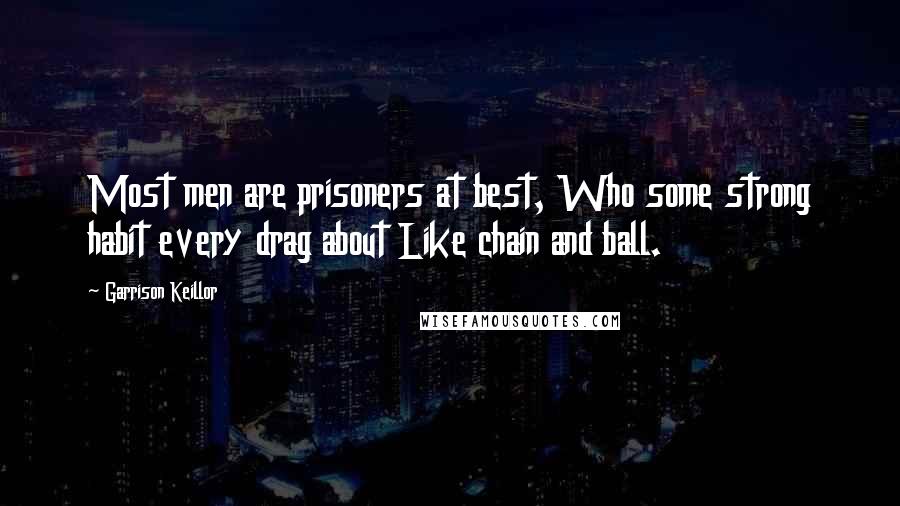 Garrison Keillor Quotes: Most men are prisoners at best, Who some strong habit every drag about Like chain and ball.
