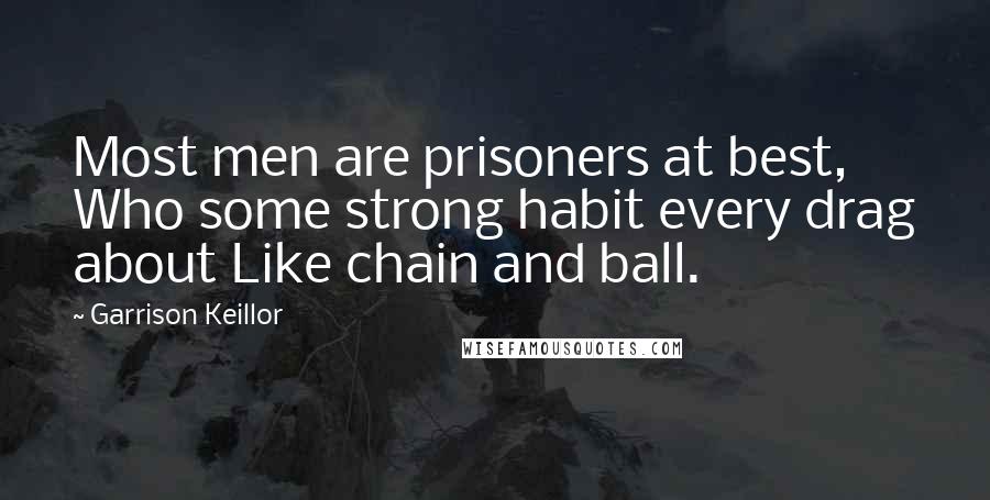 Garrison Keillor Quotes: Most men are prisoners at best, Who some strong habit every drag about Like chain and ball.