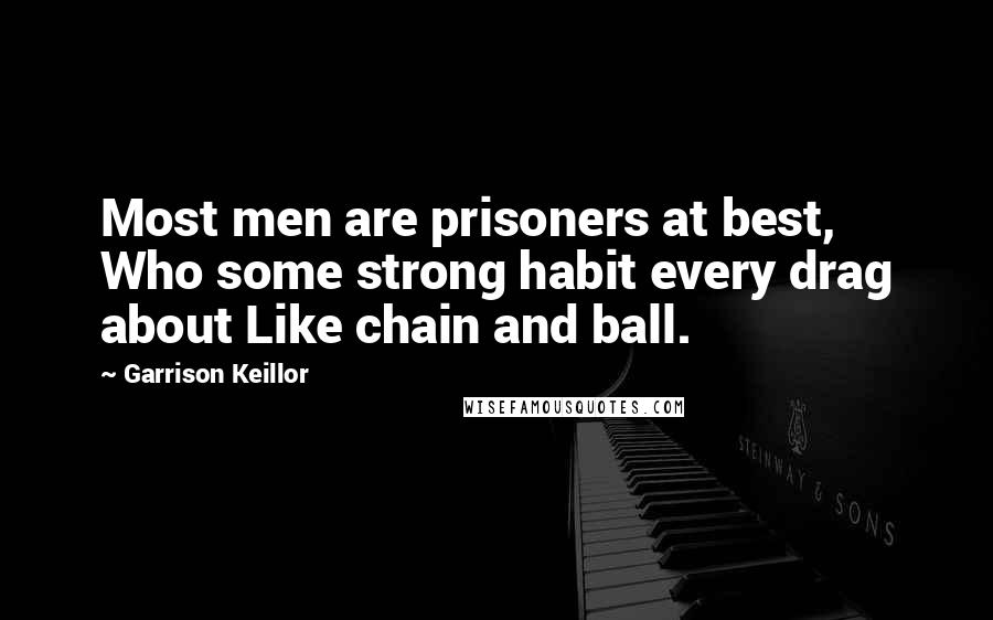 Garrison Keillor Quotes: Most men are prisoners at best, Who some strong habit every drag about Like chain and ball.