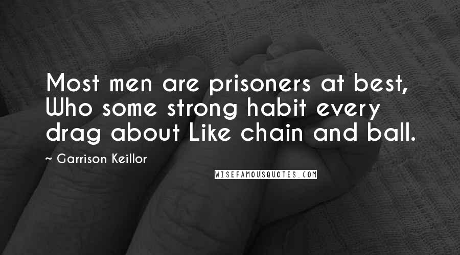 Garrison Keillor Quotes: Most men are prisoners at best, Who some strong habit every drag about Like chain and ball.