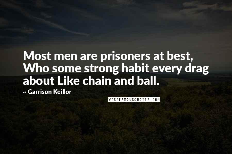 Garrison Keillor Quotes: Most men are prisoners at best, Who some strong habit every drag about Like chain and ball.