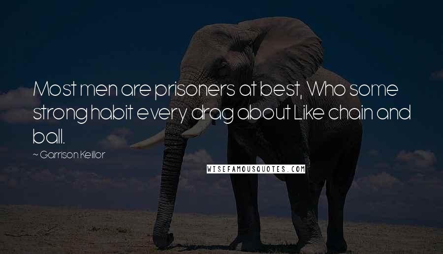 Garrison Keillor Quotes: Most men are prisoners at best, Who some strong habit every drag about Like chain and ball.