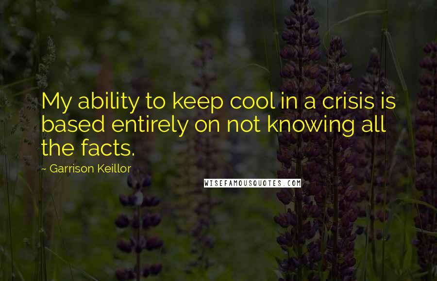 Garrison Keillor Quotes: My ability to keep cool in a crisis is based entirely on not knowing all the facts.