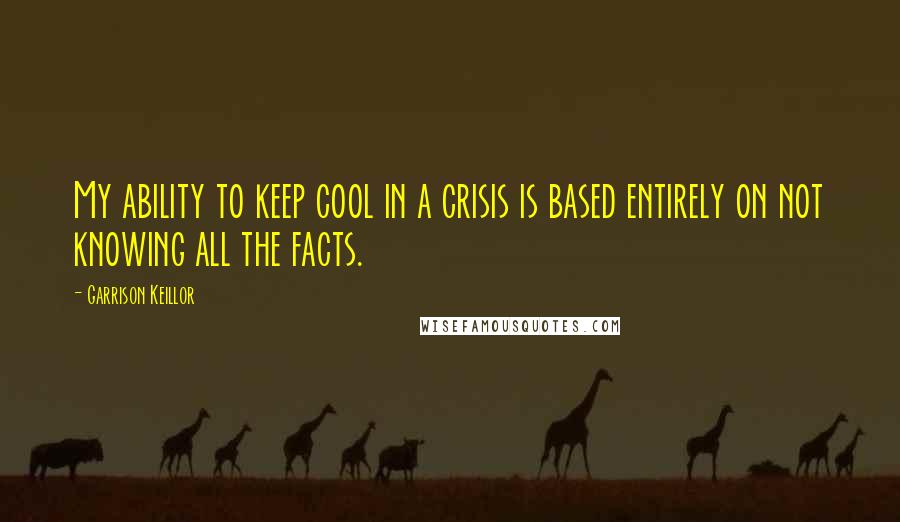 Garrison Keillor Quotes: My ability to keep cool in a crisis is based entirely on not knowing all the facts.