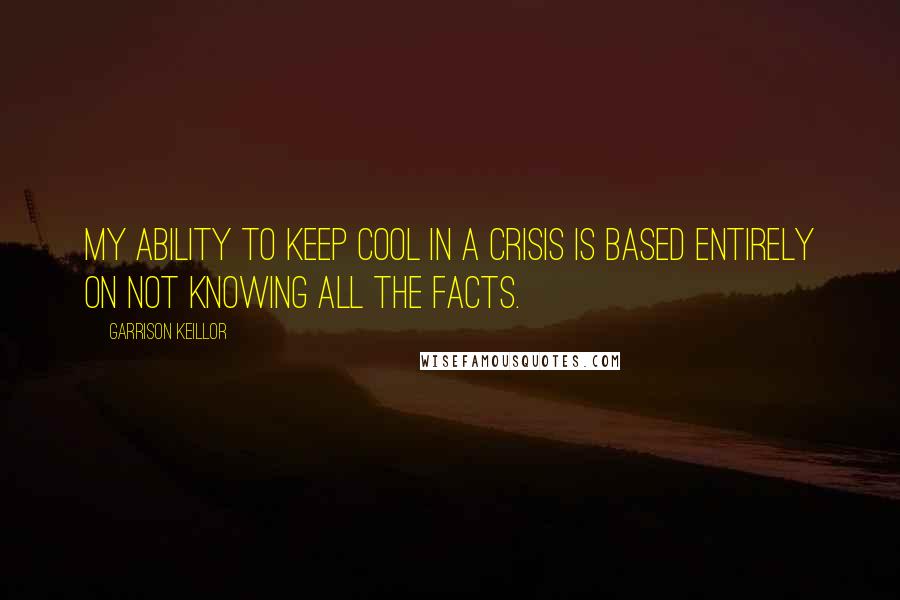 Garrison Keillor Quotes: My ability to keep cool in a crisis is based entirely on not knowing all the facts.