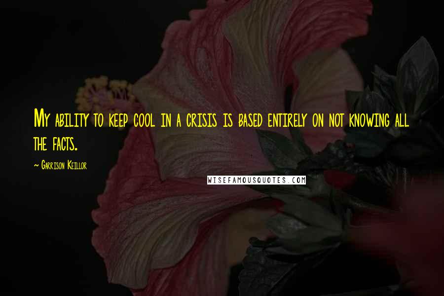 Garrison Keillor Quotes: My ability to keep cool in a crisis is based entirely on not knowing all the facts.