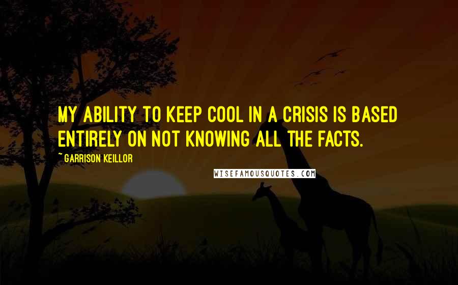 Garrison Keillor Quotes: My ability to keep cool in a crisis is based entirely on not knowing all the facts.