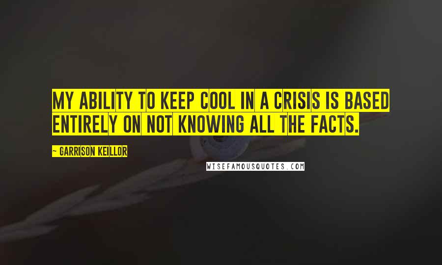 Garrison Keillor Quotes: My ability to keep cool in a crisis is based entirely on not knowing all the facts.