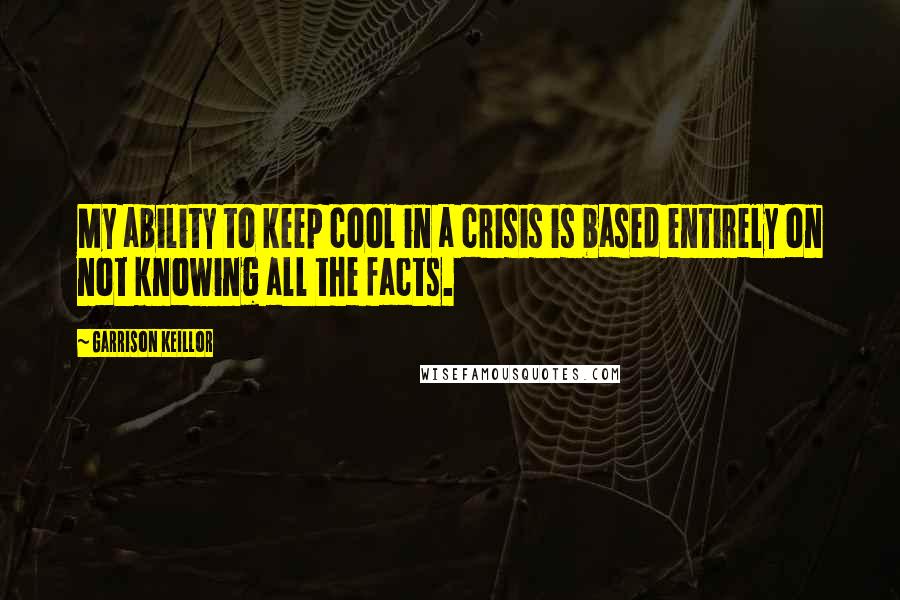 Garrison Keillor Quotes: My ability to keep cool in a crisis is based entirely on not knowing all the facts.