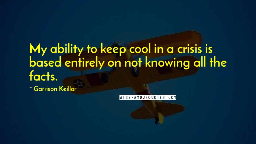 Garrison Keillor Quotes: My ability to keep cool in a crisis is based entirely on not knowing all the facts.