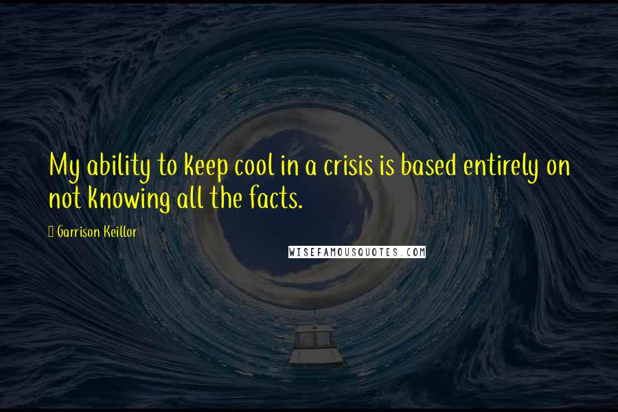 Garrison Keillor Quotes: My ability to keep cool in a crisis is based entirely on not knowing all the facts.