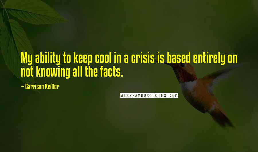 Garrison Keillor Quotes: My ability to keep cool in a crisis is based entirely on not knowing all the facts.