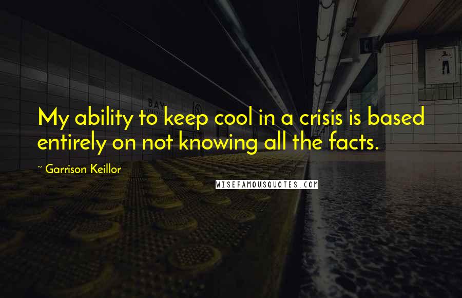 Garrison Keillor Quotes: My ability to keep cool in a crisis is based entirely on not knowing all the facts.