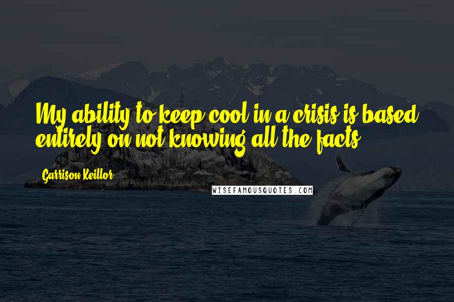 Garrison Keillor Quotes: My ability to keep cool in a crisis is based entirely on not knowing all the facts.