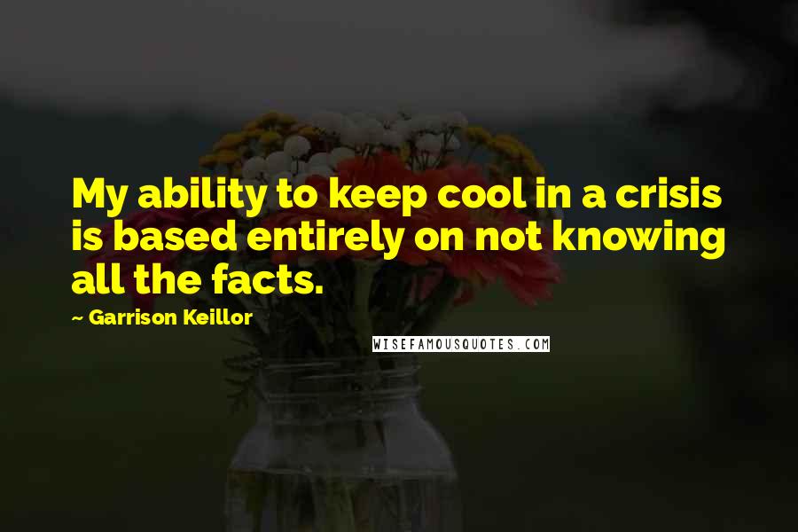 Garrison Keillor Quotes: My ability to keep cool in a crisis is based entirely on not knowing all the facts.