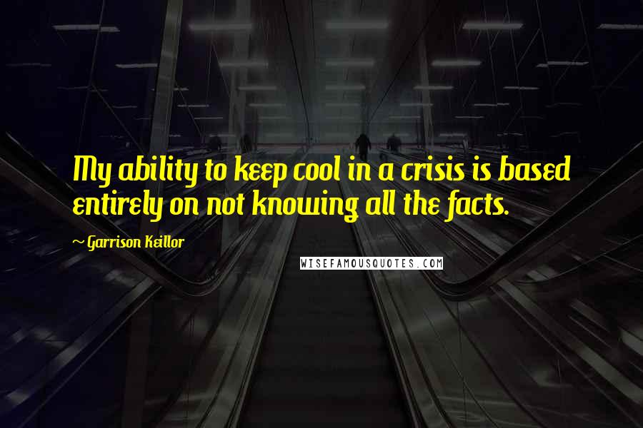 Garrison Keillor Quotes: My ability to keep cool in a crisis is based entirely on not knowing all the facts.