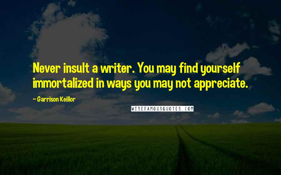 Garrison Keillor Quotes: Never insult a writer. You may find yourself immortalized in ways you may not appreciate.