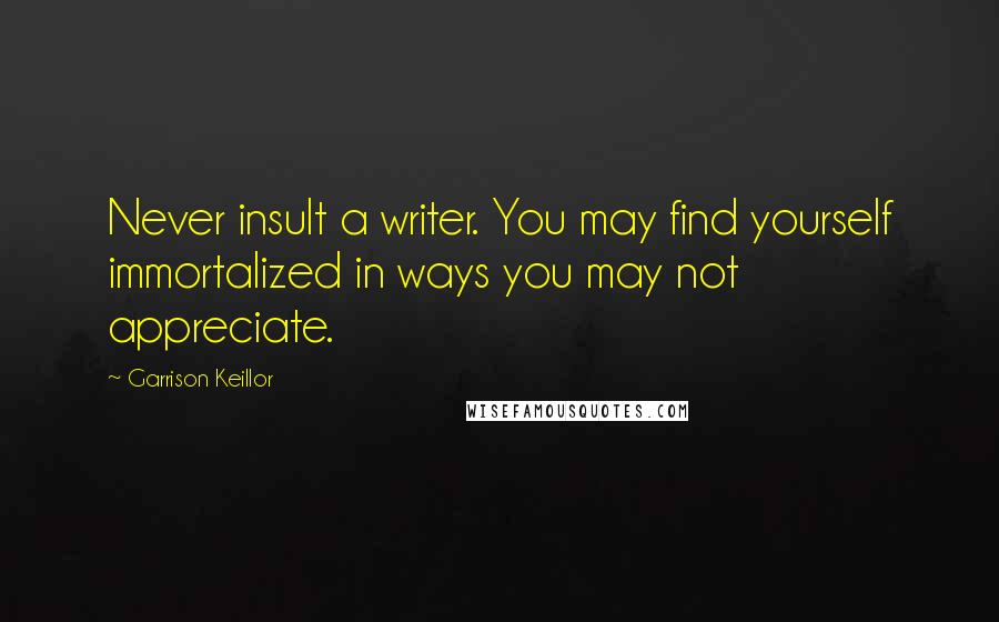 Garrison Keillor Quotes: Never insult a writer. You may find yourself immortalized in ways you may not appreciate.