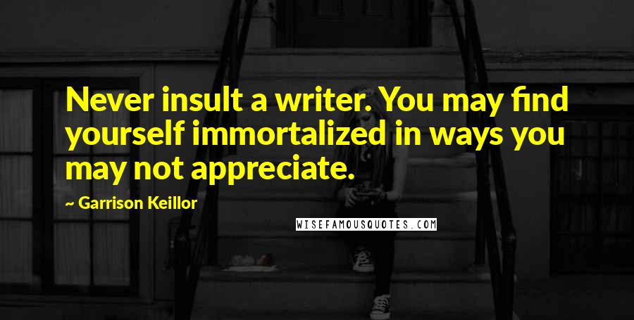 Garrison Keillor Quotes: Never insult a writer. You may find yourself immortalized in ways you may not appreciate.