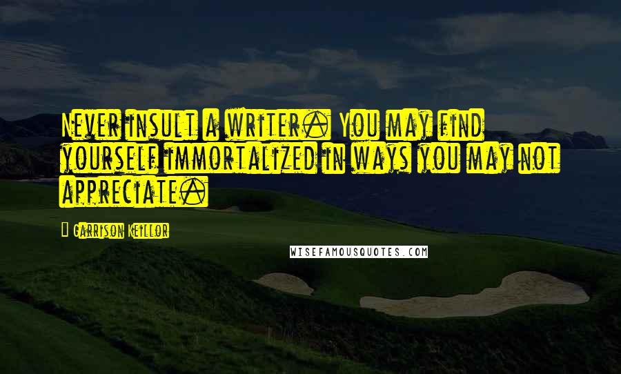 Garrison Keillor Quotes: Never insult a writer. You may find yourself immortalized in ways you may not appreciate.